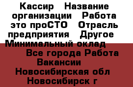 Кассир › Название организации ­ Работа-это проСТО › Отрасль предприятия ­ Другое › Минимальный оклад ­ 23 000 - Все города Работа » Вакансии   . Новосибирская обл.,Новосибирск г.